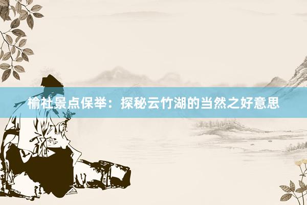 榆社景点保举：探秘云竹湖的当然之好意思
