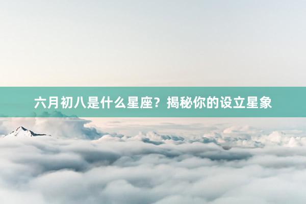 六月初八是什么星座？揭秘你的设立星象