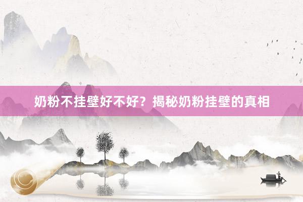奶粉不挂壁好不好？揭秘奶粉挂壁的真相
