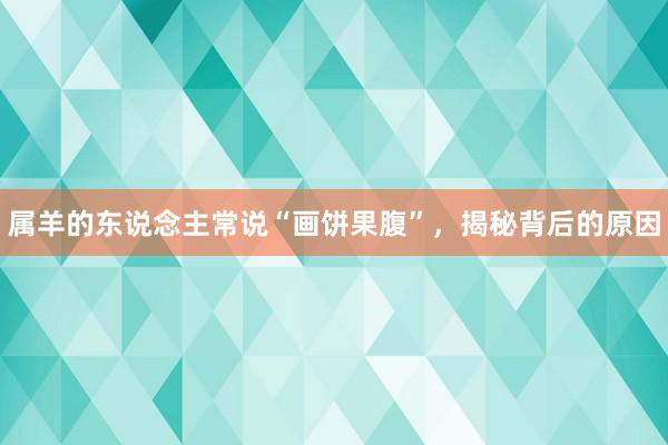 属羊的东说念主常说“画饼果腹”，揭秘背后的原因