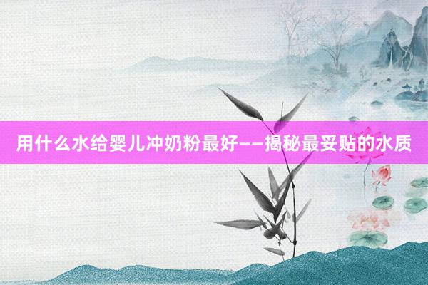 用什么水给婴儿冲奶粉最好——揭秘最妥贴的水质