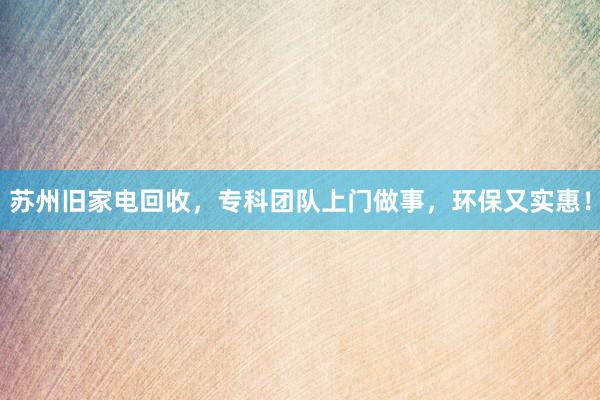 苏州旧家电回收，专科团队上门做事，环保又实惠！